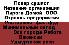 Повар-сушист › Название организации ­ Пироги Домой, ООО › Отрасль предприятия ­ Рестораны, фастфуд › Минимальный оклад ­ 35 000 - Все города Работа » Вакансии   . Удмуртская респ.,Глазов г.